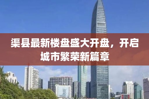 渠县最新楼盘盛大开盘，开启城市繁荣新篇章