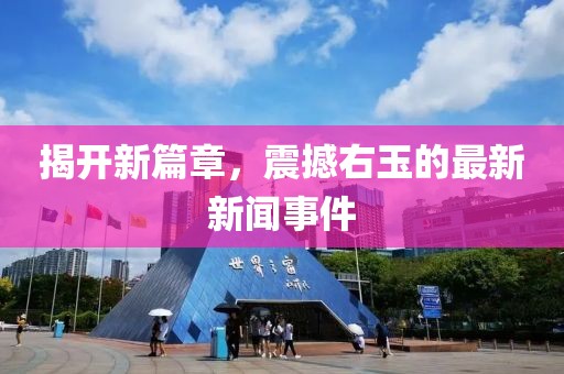 揭开新篇章，震撼右玉的最新新闻事件