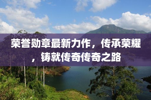 荣誉勋章最新力作，传承荣耀，铸就传奇传奇之路