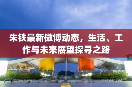 朱铁最新微博动态，生活、工作与未来展望探寻之路