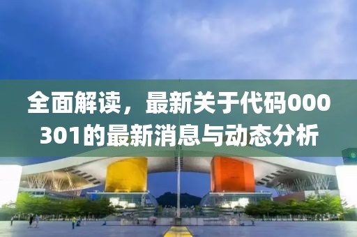 全面解读，最新关于代码000301的最新消息与动态分析