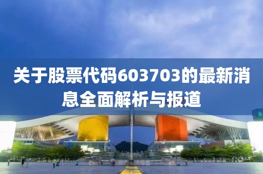 关于股票代码603703的最新消息全面解析与报道