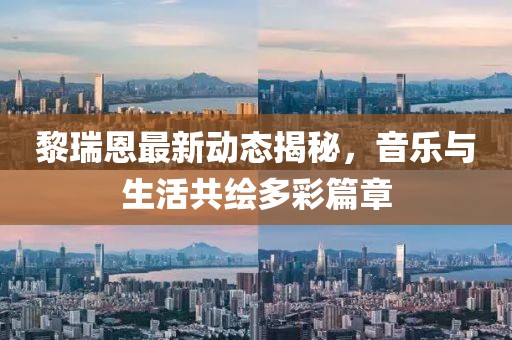 黎瑞恩最新动态揭秘，音乐与生活共绘多彩篇章
