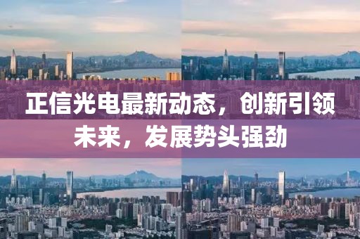 正信光电最新动态，创新引领未来，发展势头强劲