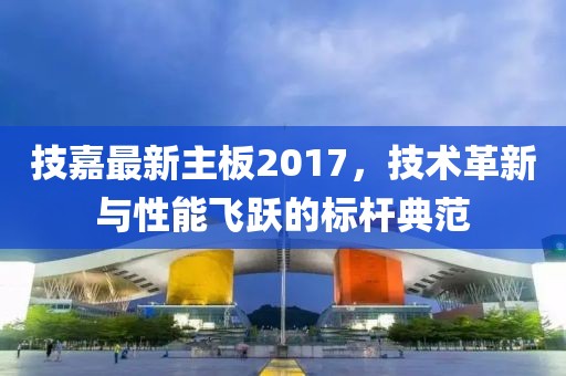 技嘉最新主板2017，技术革新与性能飞跃的标杆典范