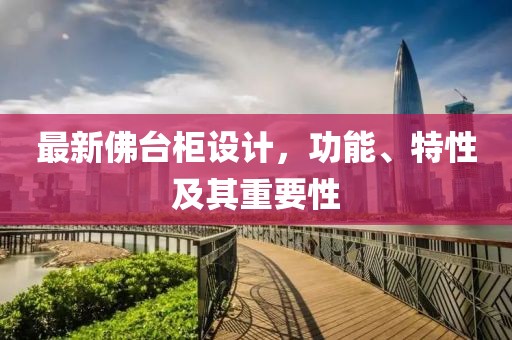 最新佛台柜设计，功能、特性及其重要性