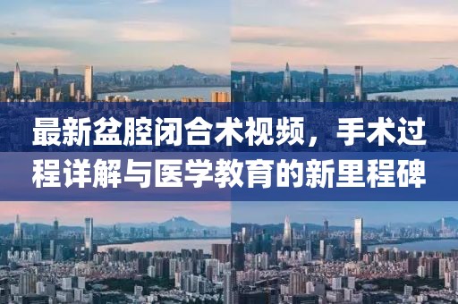 最新盆腔闭合术视频，手术过程详解与医学教育的新里程碑