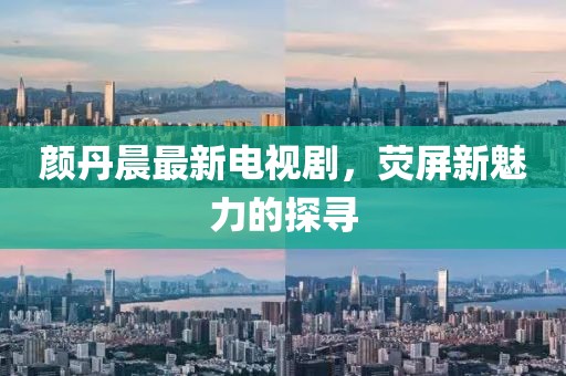 颜丹晨最新电视剧，荧屏新魅力的探寻