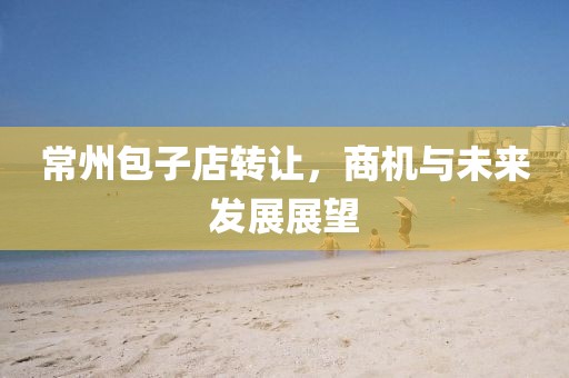 常州包子店转让，商机与未来发展展望