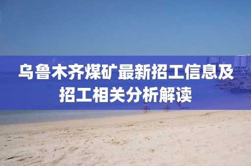 乌鲁木齐煤矿最新招工信息及招工相关分析解读