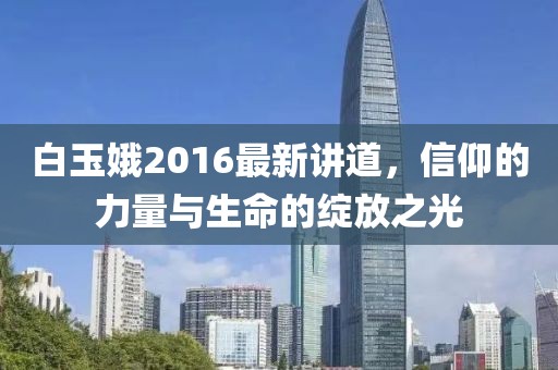 白玉娥2016最新讲道，信仰的力量与生命的绽放之光