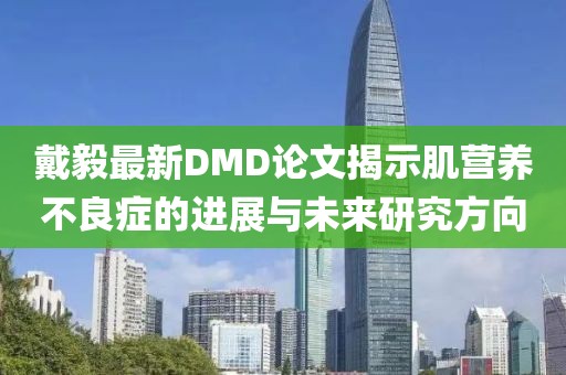 戴毅最新DMD论文揭示肌营养不良症的进展与未来研究方向