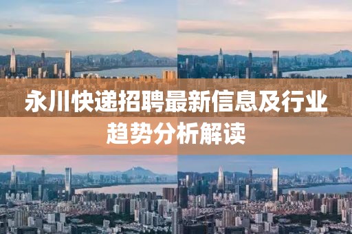 永川快递招聘最新信息及行业趋势分析解读
