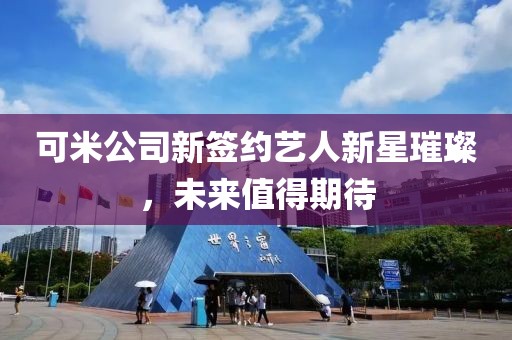 可米公司新签约艺人新星璀璨，未来值得期待