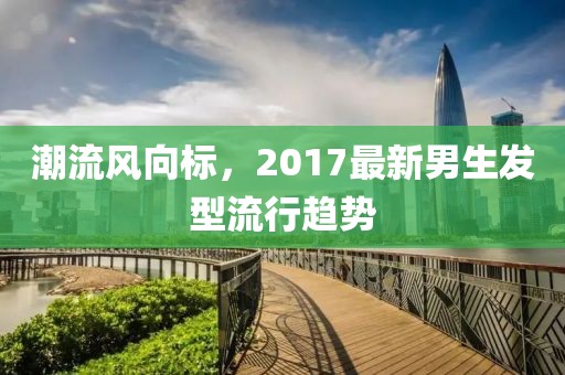 潮流风向标，2017最新男生发型流行趋势