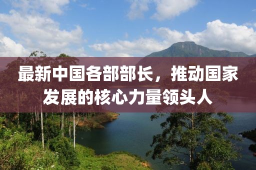 最新中国各部部长，推动国家发展的核心力量领头人