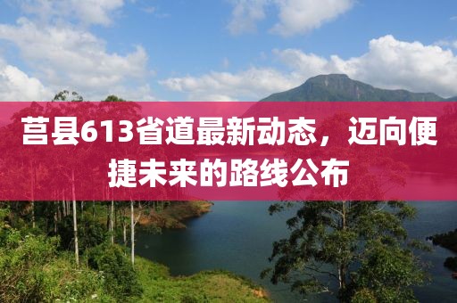 莒县613省道最新动态，迈向便捷未来的路线公布