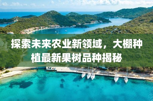 探索未来农业新领域，大棚种植最新果树品种揭秘