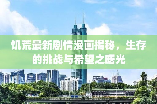 饥荒最新剧情漫画揭秘，生存的挑战与希望之曙光