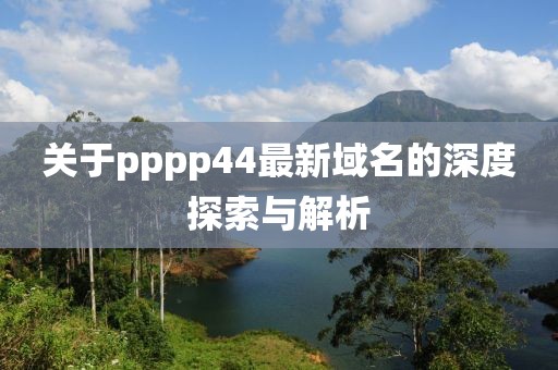关于pppp44最新域名的深度探索与解析