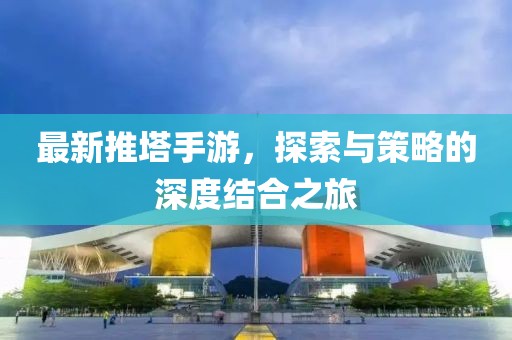 最新推塔手游，探索与策略的深度结合之旅