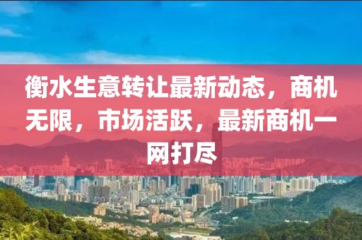 衡水生意转让最新动态，商机无限，市场活跃，最新商机一网打尽