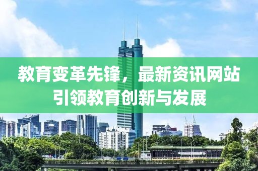教育变革先锋，最新资讯网站引领教育创新与发展