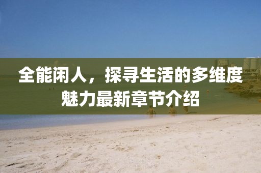 全能闲人，探寻生活的多维度魅力最新章节介绍
