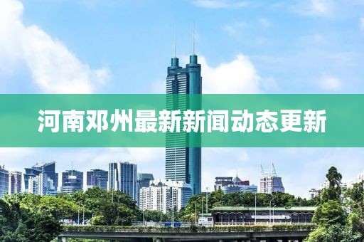 河南邓州最新新闻动态更新