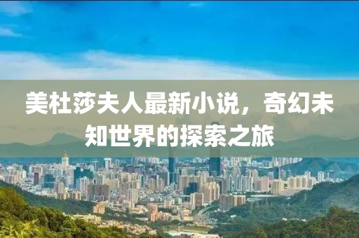 美杜莎夫人最新小说，奇幻未知世界的探索之旅