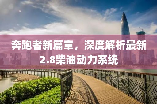 奔跑者新篇章，深度解析最新2.8柴油动力系统