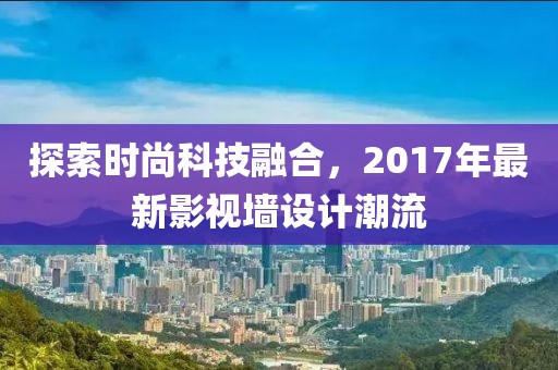 探索时尚科技融合，2017年最新影视墙设计潮流