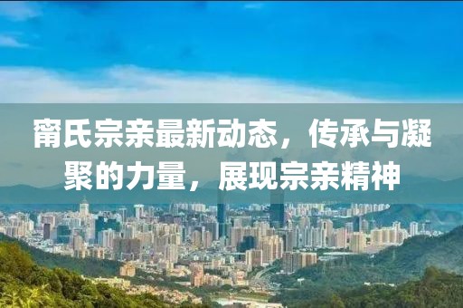 甯氏宗亲最新动态，传承与凝聚的力量，展现宗亲精神
