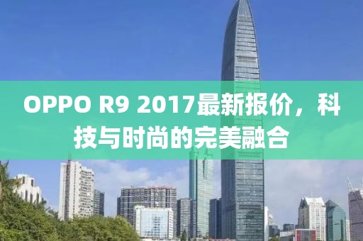 OPPO R9 2017最新报价，科技与时尚的完美融合