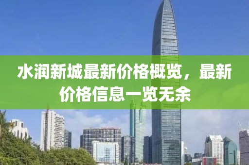 水润新城最新价格概览，最新价格信息一览无余
