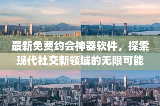 最新免费约会神器软件，探索现代社交新领域的无限可能