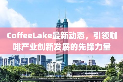 CoffeeLake最新动态，引领咖啡产业创新发展的先锋力量