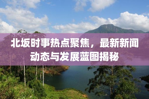 北坂时事热点聚焦，最新新闻动态与发展蓝图揭秘