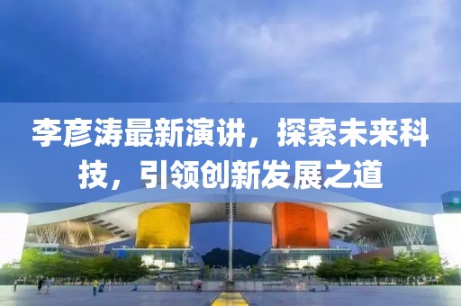 李彦涛最新演讲，探索未来科技，引领创新发展之道