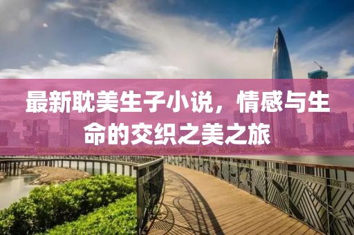 最新耽美生子小说，情感与生命的交织之美之旅