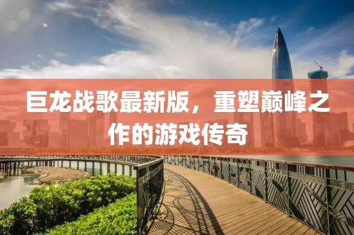 巨龙战歌最新版，重塑巅峰之作的游戏传奇