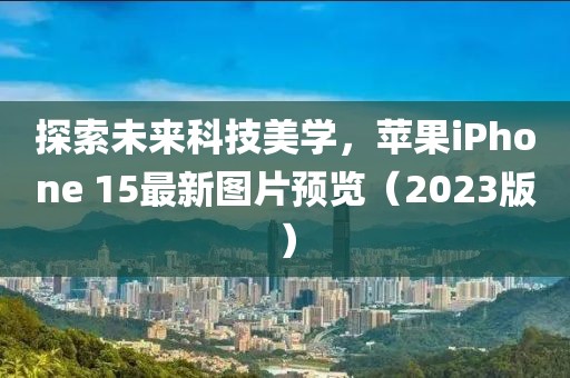 探索未来科技美学，苹果iPhone 15最新图片预览（2023版）