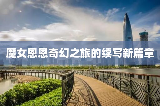 魔女恩恩奇幻之旅的续写新篇章