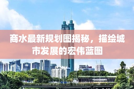 商水最新规划图揭秘，描绘城市发展的宏伟蓝图