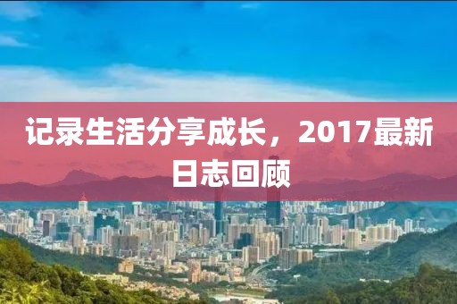 记录生活分享成长，2017最新日志回顾