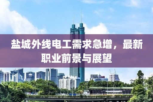 盐城外线电工需求急增，最新职业前景与展望