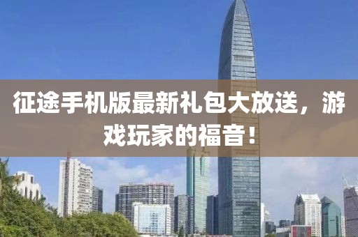 征途手机版最新礼包大放送，游戏玩家的福音！