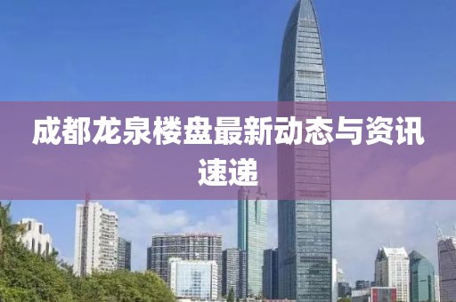 成都龙泉楼盘最新动态与资讯速递