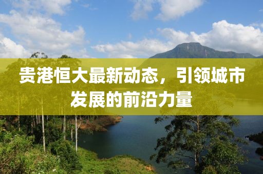贵港恒大最新动态，引领城市发展的前沿力量