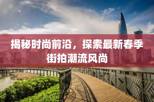 揭秘时尚前沿，探索最新春季街拍潮流风尚